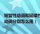 短暫性動詞和延續(xù)性動詞的用法區(qū)別（短暫性動詞和延續(xù)性動詞分別怎么用）