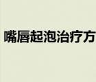 嘴唇起泡治療方法圖片（嘴唇起泡治療方法）