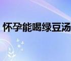 懷孕能喝綠豆湯嗎（哺乳期可以喝綠豆湯嗎）