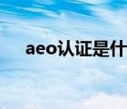 aeo認(rèn)證是什么內(nèi)容（aeo認(rèn)證是什么）