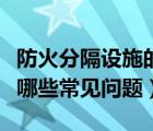 防火分隔設(shè)施的作用有哪些（防火分隔設(shè)施有哪些常見問題）