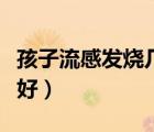 孩子流感發(fā)燒幾天能退（流感發(fā)燒一般幾天能好）