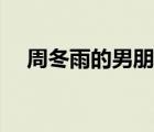 周冬雨的男朋友是誰（周冬雨的男朋友）
