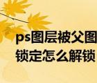 ps圖層被父圖層鎖定怎么解鎖（ps里面圖層鎖定怎么解鎖）