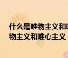 什么是唯物主義和唯心主義?其主要分歧是什么（什么是唯物主義和唯心主義）