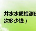 井水水質(zhì)檢測價格大概多少（井水水質(zhì)檢測一次多少錢）