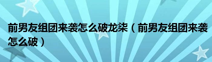 前男友組團來襲怎么破龍柒（前男友組團來襲怎么破）