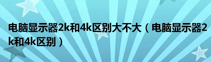 電腦顯示器2k和4k區(qū)別大不大（電腦顯示器2k和4k區(qū)別）