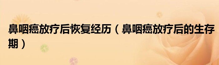 鼻咽癌放療后恢復(fù)經(jīng)歷（鼻咽癌放療后的生存期）