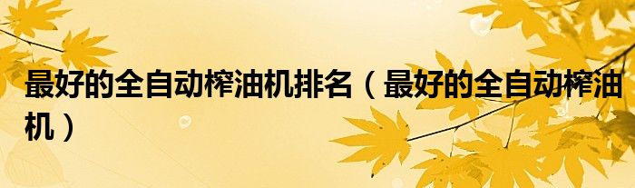 最好的全自動(dòng)榨油機(jī)排名（最好的全自動(dòng)榨油機(jī)）