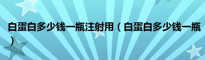 白蛋白多少錢一瓶注射用（白蛋白多少錢一瓶）