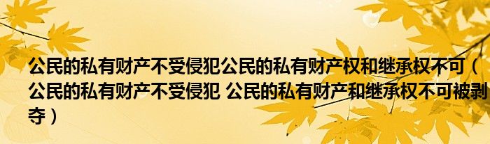 公民的私有財產(chǎn)不受侵犯公民的私有財產(chǎn)權(quán)和繼承權(quán)不可（公民的私有財產(chǎn)不受侵犯 公民的私有財產(chǎn)和繼承權(quán)不可被剝奪）