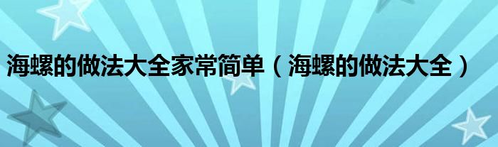 海螺的做法大全家常簡(jiǎn)單（海螺的做法大全）