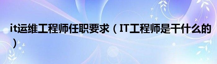 it運維工程師任職要求（IT工程師是干什么的）