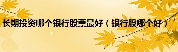 長期投資哪個銀行股票最好（銀行股哪個好）