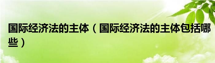 國際經(jīng)濟(jì)法的主體（國際經(jīng)濟(jì)法的主體包括哪些）