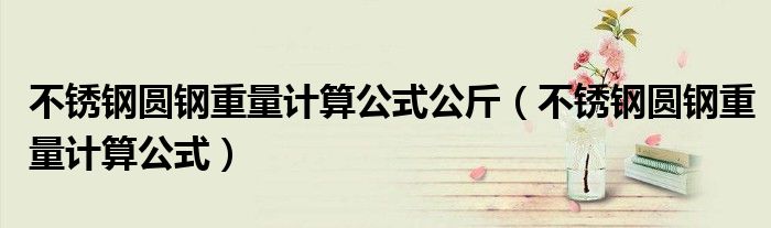 不銹鋼圓鋼重量計(jì)算公式公斤（不銹鋼圓鋼重量計(jì)算公式）