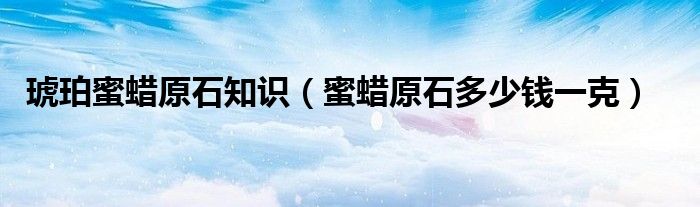 琥珀蜜蠟原石知識（蜜蠟原石多少錢一克）