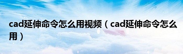 cad延伸命令怎么用視頻（cad延伸命令怎么用）