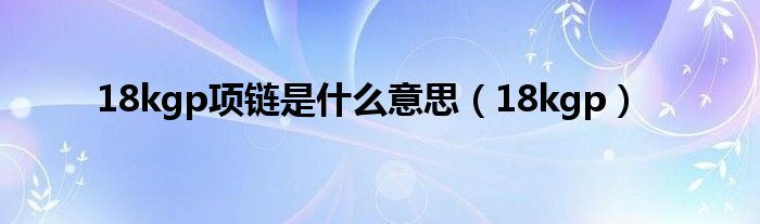 18kgp項(xiàng)鏈?zhǔn)鞘裁匆馑迹?8kgp）