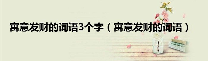 寓意發(fā)財(cái)?shù)脑~語3個(gè)字（寓意發(fā)財(cái)?shù)脑~語）