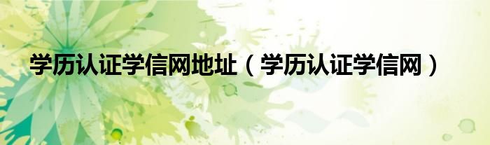 學(xué)歷認證學(xué)信網(wǎng)地址（學(xué)歷認證學(xué)信網(wǎng)）