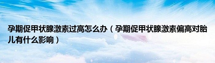 孕期促甲狀腺激素過高怎么辦（孕期促甲狀腺激素偏高對胎兒有什么影響）