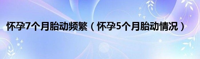 懷孕7個月胎動頻繁（懷孕5個月胎動情況）