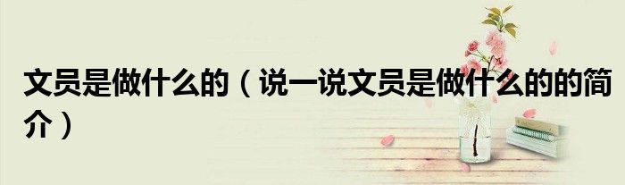 文員是做什么的（說一說文員是做什么的的簡介）