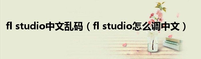 fl studio中文亂碼（fl studio怎么調(diào)中文）
