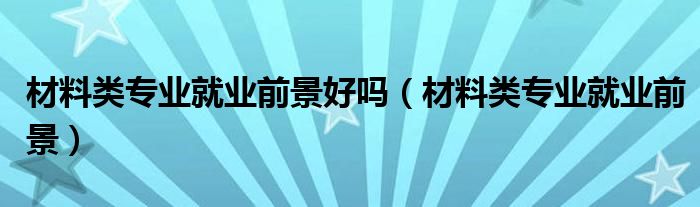 材料類專業(yè)就業(yè)前景好嗎（材料類專業(yè)就業(yè)前景）