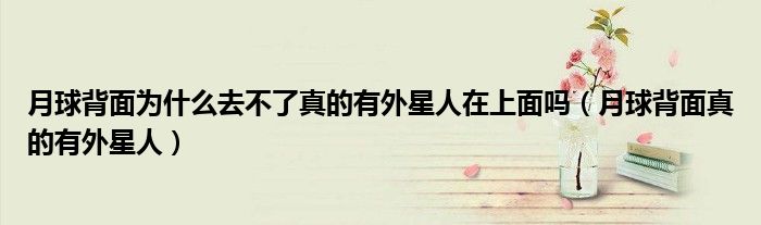 月球背面為什么去不了真的有外星人在上面嗎（月球背面真的有外星人）