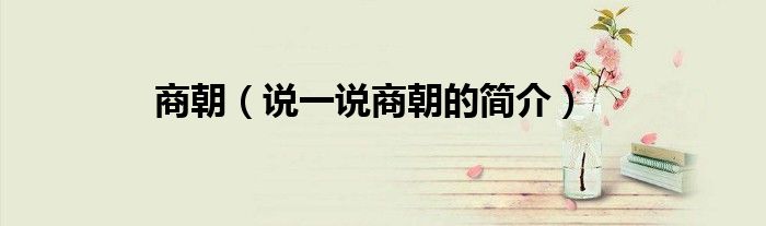 商朝（說(shuō)一說(shuō)商朝的簡(jiǎn)介）