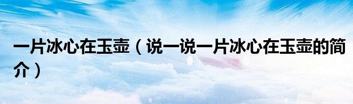 一片冰心在玉壺（說一說一片冰心在玉壺的簡介）