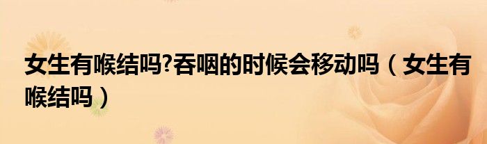 女生有喉結(jié)嗎?吞咽的時候會移動嗎（女生有喉結(jié)嗎）