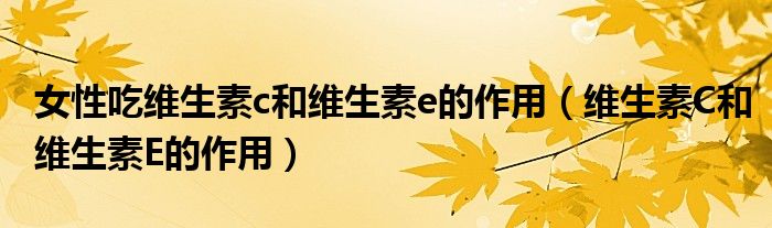 女性吃維生素c和維生素e的作用（維生素C和維生素E的作用）