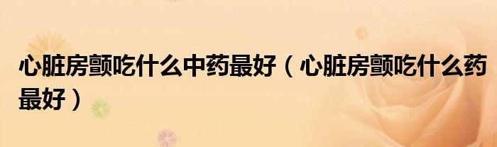 心臟房顫吃什么中藥最好（心臟房顫吃什么藥最好）