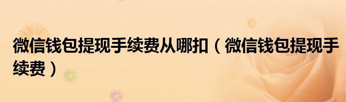 微信錢包提現(xiàn)手續(xù)費從哪扣（微信錢包提現(xiàn)手續(xù)費）