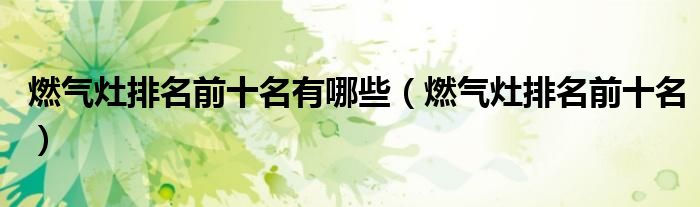 燃氣灶排名前十名有哪些（燃氣灶排名前十名）