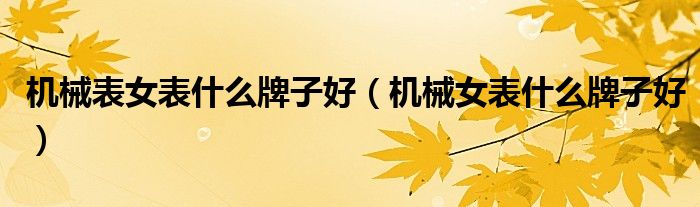 機(jī)械表女表什么牌子好（機(jī)械女表什么牌子好）