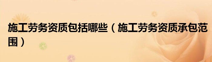 施工勞務(wù)資質(zhì)包括哪些（施工勞務(wù)資質(zhì)承包范圍）