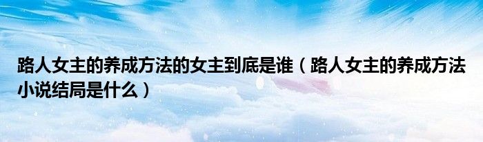 路人女主的養(yǎng)成方法的女主到底是誰（路人女主的養(yǎng)成方法小說結(jié)局是什么）