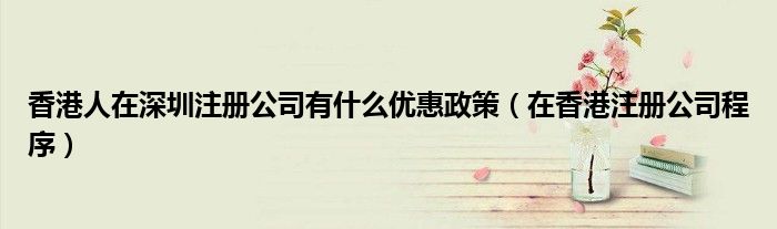 香港人在深圳注冊公司有什么優(yōu)惠政策（在香港注冊公司程序）