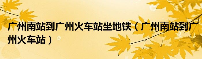 廣州南站到廣州火車站坐地鐵（廣州南站到廣州火車站）