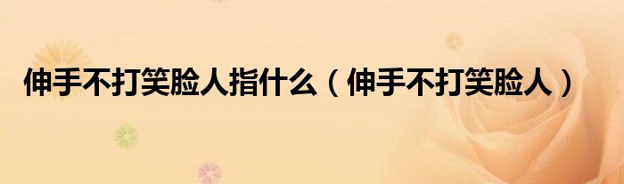 伸手不打笑臉人指什么（伸手不打笑臉人）