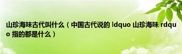 山珍海味古代叫什么（中國古代說的 ldquo 山珍海味 rdquo 指的都是什么）
