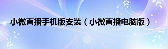 小微直播手機(jī)版安裝（小微直播電腦版）