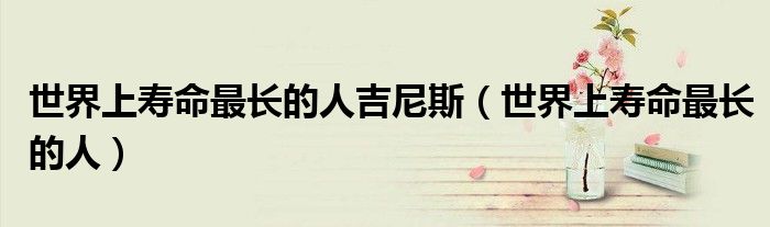 世界上壽命最長的人吉尼斯（世界上壽命最長的人）