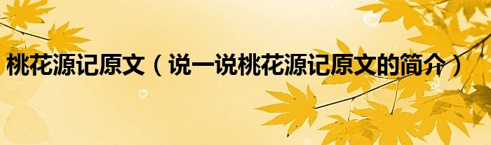 桃花源記原文（說一說桃花源記原文的簡介）