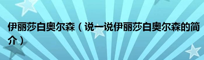 伊麗莎白奧爾森（說(shuō)一說(shuō)伊麗莎白奧爾森的簡(jiǎn)介）